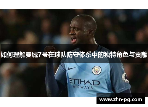 如何理解曼城7号在球队防守体系中的独特角色与贡献