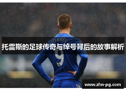 托雷斯的足球传奇与绰号背后的故事解析