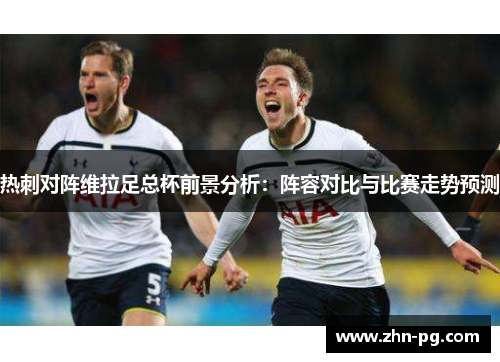 热刺对阵维拉足总杯前景分析:阵容对比与比赛走势预测 热刺对阵维拉足总杯前景分析:阵容对比与比赛走势预测