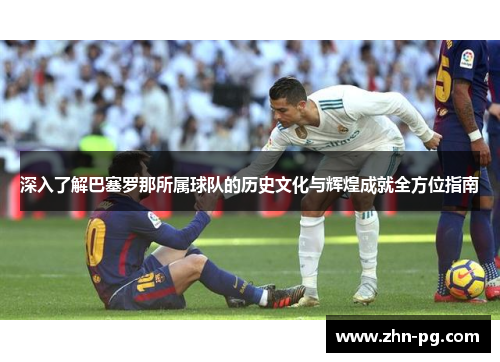 深入了解巴塞罗那所属球队的历史文化与辉煌成就全方位指南