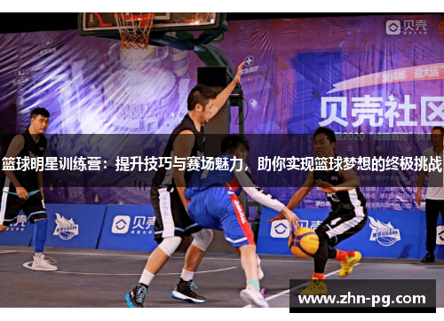 篮球明星训练营:提升技巧与赛场魅力,助你实现篮球梦想的终极挑战 篮球明星训练营:提升技巧与赛场魅力,助你实现篮球梦想的终极挑战