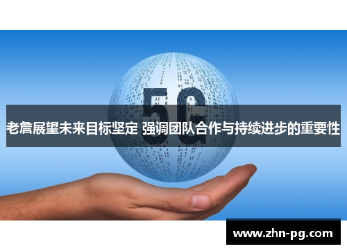 老詹展望未来目标坚定 强调团队合作与持续进步的重要性 老詹展望未来目标坚定 强调团队合作与持续进步的重要性