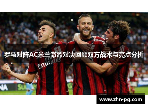 罗马对阵AC米兰激烈对决回顾双方战术与亮点分析 罗马对阵AC米兰激烈对决回顾双方战术与亮点分析