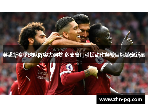 英超新赛季球队阵容大调整 多支豪门引援动作频繁目标锁定新星