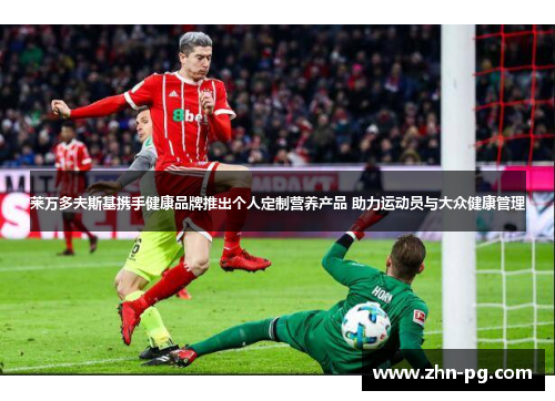 莱万多夫斯基携手健康品牌推出个人定制营养产品 助力运动员与大众健康管理