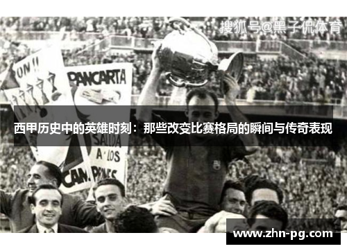 西甲历史中的英雄时刻：那些改变比赛格局的瞬间与传奇表现