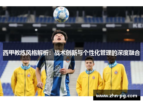 西甲教练风格解析：战术创新与个性化管理的深度融合