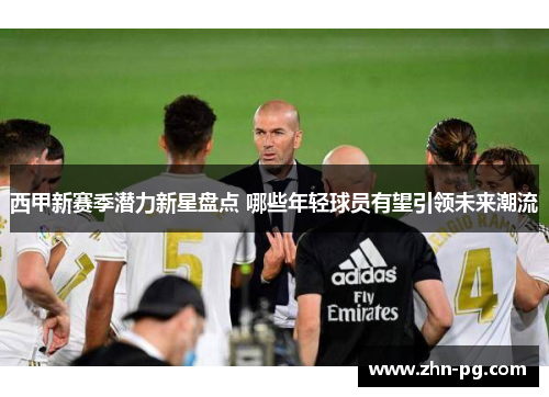 西甲新赛季潜力新星盘点 哪些年轻球员有望引领未来潮流