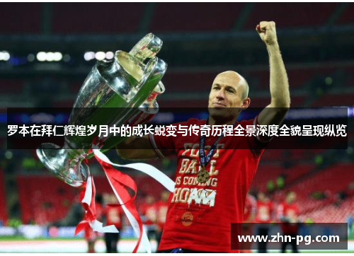罗本在拜仁辉煌岁月中的成长蜕变与传奇历程全景深度全貌呈现纵览