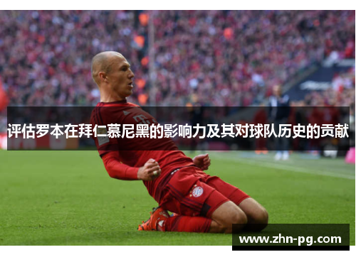 评估罗本在拜仁慕尼黑的影响力及其对球队历史的贡献