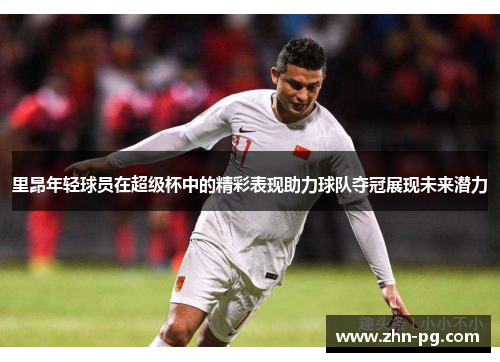 里昂年轻球员在超级杯中的精彩表现助力球队夺冠展现未来潜力 里昂年轻球员在超级杯中的精彩表现助力球队夺冠展现未来潜力