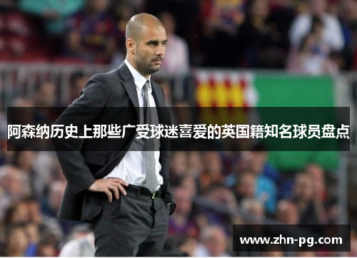 阿森纳历史上那些广受球迷喜爱的英国籍知名球员盘点 阿森纳历史上那些广受球迷喜爱的英国籍知名球员盘点
