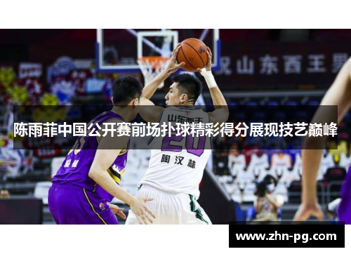 陈雨菲中国公开赛前场扑球精彩得分展现技艺巅峰 陈雨菲中国公开赛前场扑球精彩得分展现技艺巅峰