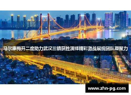 马尔康梅开二度助力武汉三镇获胜演绎精彩激战展现团队凝聚力