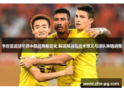 韦世豪进球引领中超战局新变化 解读其背后战术意义与球队策略调整