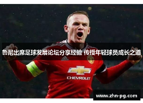 鲁尼出席足球发展论坛分享经验 传授年轻球员成长之道