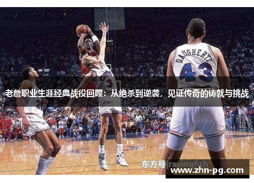 老詹职业生涯经典战役回顾：从绝杀到逆袭，见证传奇的铸就与挑战