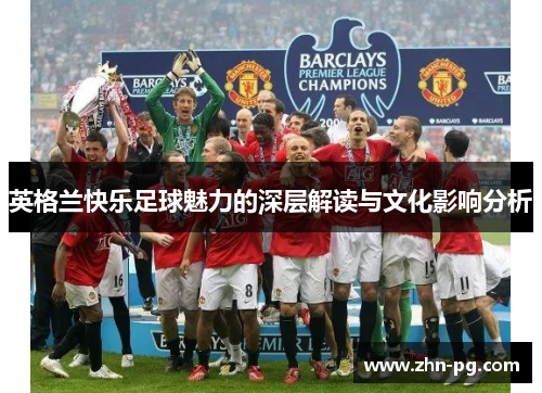 英格兰快乐足球魅力的深层解读与文化影响分析