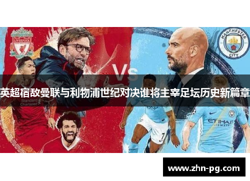 英超宿敌曼联与利物浦世纪对决谁将主宰足坛历史新篇章