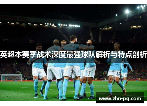 英超本赛季战术深度最强球队解析与特点剖析