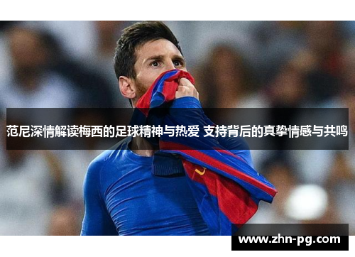 范尼深情解读梅西的足球精神与热爱 支持背后的真挚情感与共鸣
