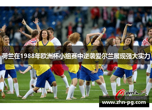 荷兰在1988年欧洲杯小组赛中逆袭爱尔兰展现强大实力