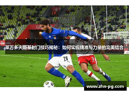 莱万多夫斯基射门技巧揭秘：如何实现精准与力量的完美结合