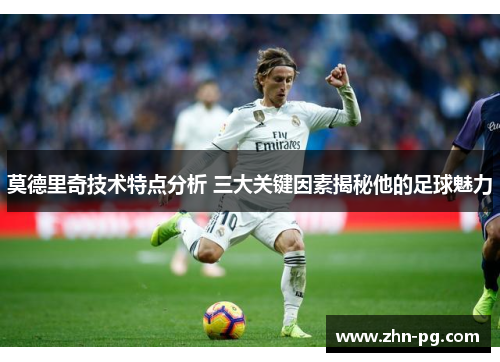 莫德里奇技术特点分析 三大关键因素揭秘他的足球魅力 莫德里奇技术特点分析 三大关键因素揭秘他的足球魅力
