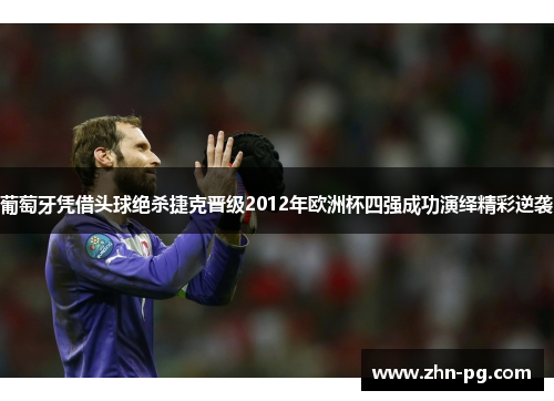 葡萄牙凭借头球绝杀捷克晋级2012年欧洲杯四强成功演绎精彩逆袭 葡萄牙凭借头球绝杀捷克晋级2012年欧洲杯四强成功演绎精彩逆袭