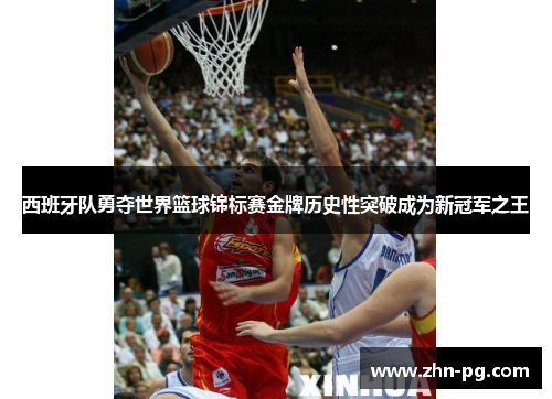西班牙队勇夺世界篮球锦标赛金牌历史性突破成为新冠军之王