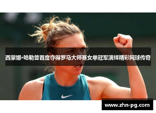 西蒙娜·哈勒普首度夺得罗马大师赛女单冠军演绎精彩网球传奇