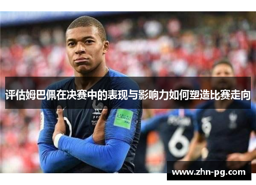 评估姆巴佩在决赛中的表现与影响力如何塑造比赛走向