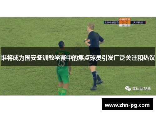 谁将成为国安冬训教学赛中的焦点球员引发广泛关注和热议