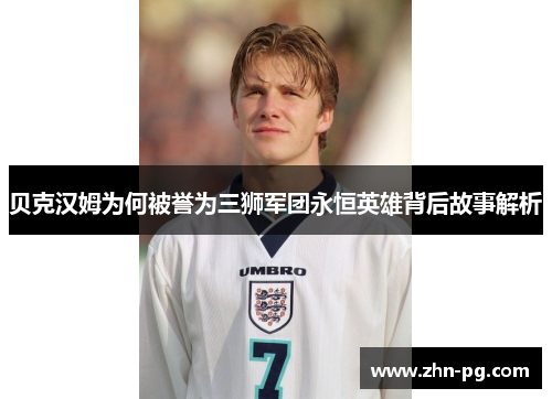 贝克汉姆为何被誉为三狮军团永恒英雄背后故事解析