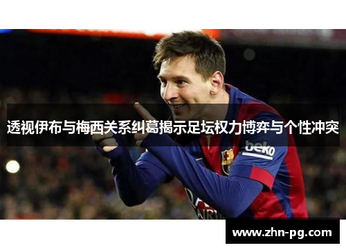 透视伊布与梅西关系纠葛揭示足坛权力博弈与个性冲突