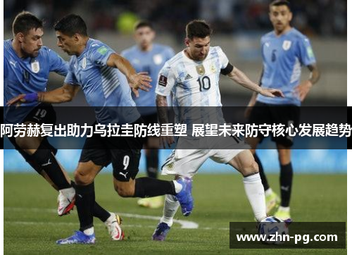 阿劳赫复出助力乌拉圭防线重塑 展望未来防守核心发展趋势