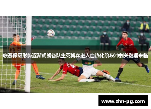 联赛保级形势逐渐明朗各队生死博弈进入白热化阶段冲刺关键期来临
