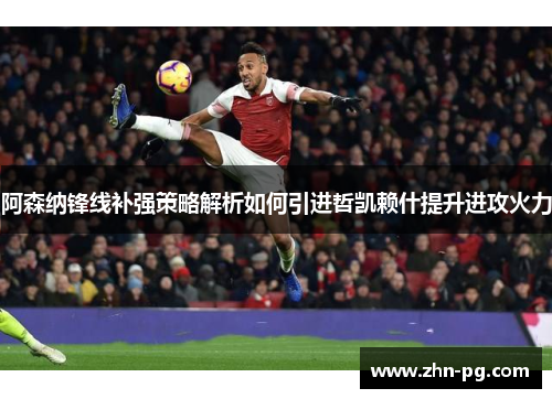 阿森纳锋线补强策略解析如何引进哲凯赖什提升进攻火力