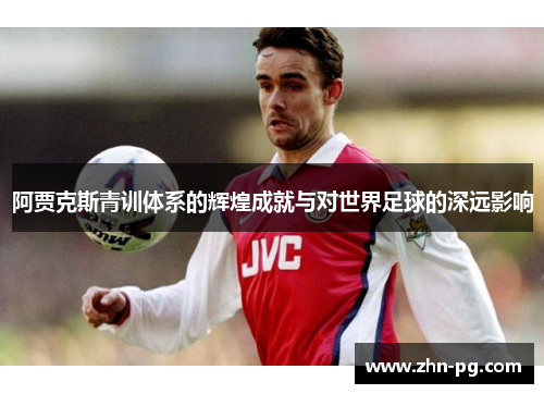 阿贾克斯青训体系的辉煌成就与对世界足球的深远影响