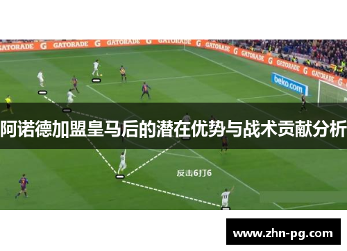阿诺德加盟皇马后的潜在优势与战术贡献分析