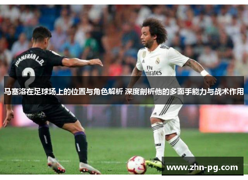马塞洛在足球场上的位置与角色解析 深度剖析他的多面手能力与战术作用