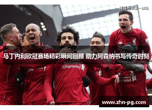 马丁内利欧冠赛场精彩瞬间回顾 助力阿森纳书写传奇时刻