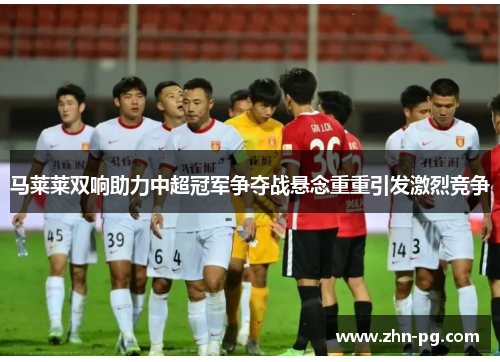 马莱莱双响助力中超冠军争夺战悬念重重引发激烈竞争