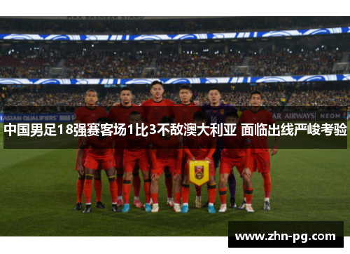 中国男足18强赛客场1比3不敌澳大利亚 面临出线严峻考验