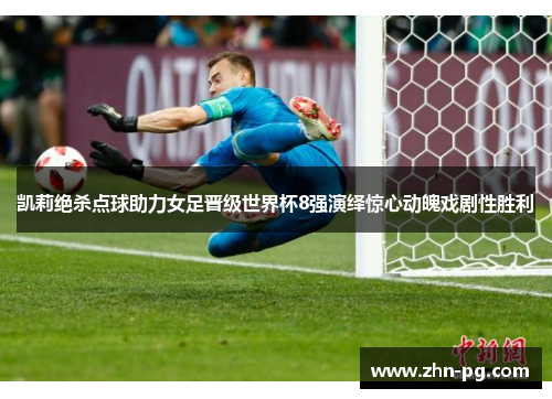 凯莉绝杀点球助力女足晋级世界杯8强演绎惊心动魄戏剧性胜利