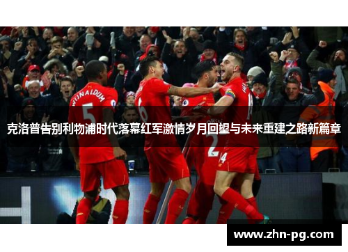 克洛普告别利物浦时代落幕红军激情岁月回望与未来重建之路新篇章 克洛普告别利物浦时代落幕红军激情岁月回望与未来重建之路新篇章