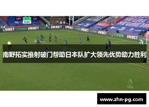 南野拓实推射破门帮助日本队扩大领先优势助力胜利