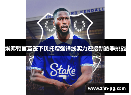 埃弗顿官宣签下贝托增强锋线实力迎接新赛季挑战