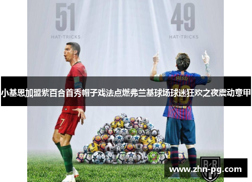 小基恩加盟紫百合首秀帽子戏法点燃弗兰基球场球迷狂欢之夜震动意甲