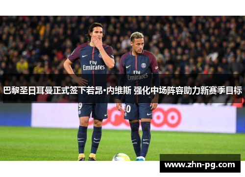 巴黎圣日耳曼正式签下若昂·内维斯 强化中场阵容助力新赛季目标